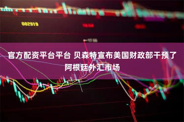 官方配资平台平台 贝森特宣布美国财政部干预了阿根廷外汇市场