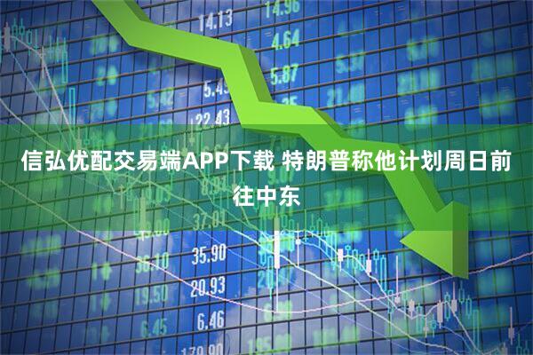 信弘优配交易端APP下载 特朗普称他计划周日前往中东