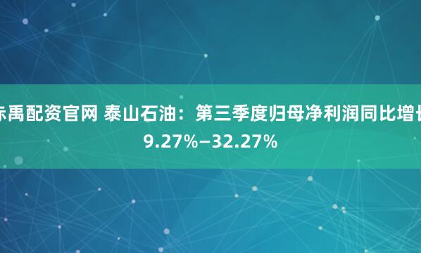 赤禹配资官网 泰山石油：第三季度归母净利润同比增长9.27%—32.27%