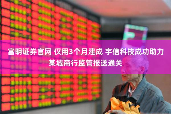 富明证券官网 仅用3个月建成 宇信科技成功助力某城商行监管报送通关