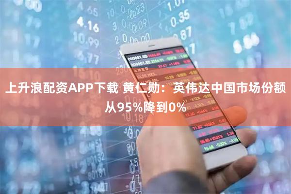 上升浪配资APP下载 黄仁勋:英伟达中国市场份额从95%降到0%