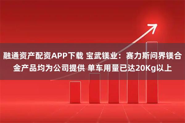 融通资产配资APP下载 宝武镁业:赛力斯问界镁合金产品均为公司提供 单车用量已达20Kg以上