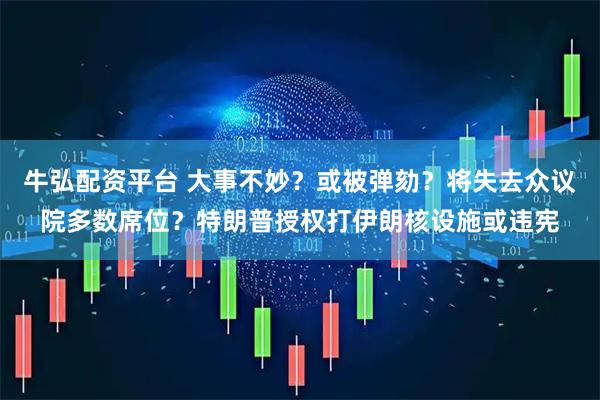 牛弘配资平台 大事不妙?或被弹劾?将失去众议院多数席位?特朗普授权打伊朗核设施或违宪