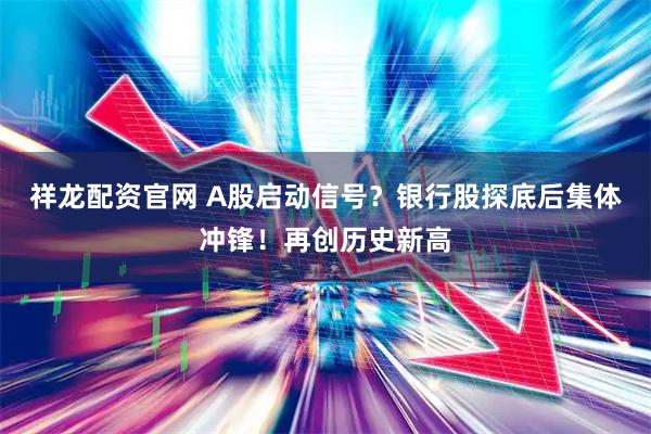 祥龙配资官网 A股启动信号?银行股探底后集体冲锋!再创历史新高