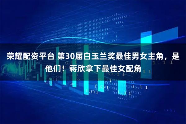 荣耀配资平台 第30届白玉兰奖最佳男女主角，是他们！蒋欣拿下最佳女配角