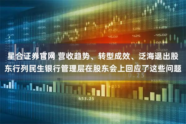 星合证券官网 营收趋势、转型成效、泛海退出股东行列民生银行管理层在股东会上回应了这些问题
