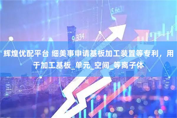 辉煌优配平台 细美事申请基板加工装置等专利，用于加工基板_单元_空间_等离子体