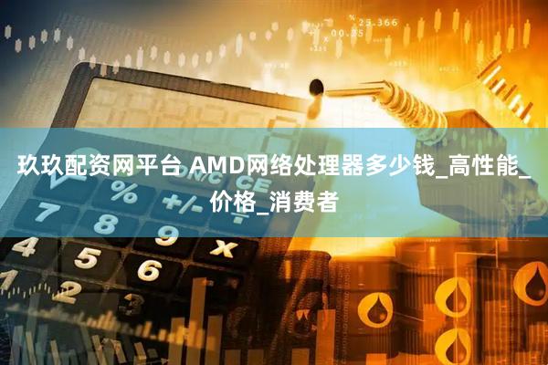 玖玖配资网平台 AMD网络处理器多少钱_高性能_价格_消费者
