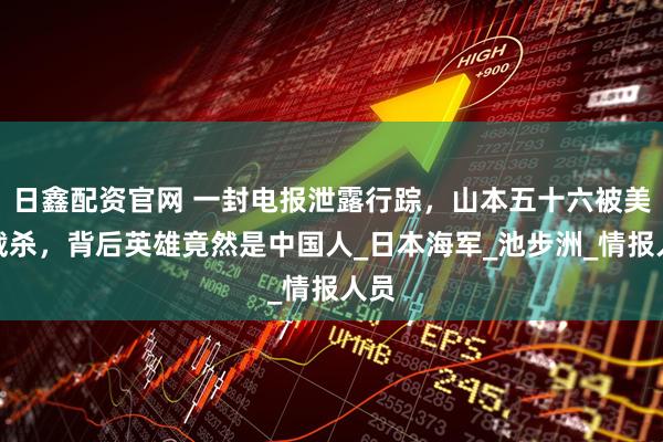 日鑫配资官网 一封电报泄露行踪，山本五十六被美军截杀，背后英雄竟然是中国人_日本海军_池步洲_情报人员