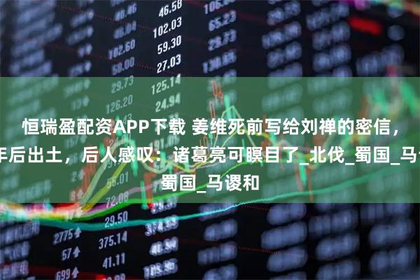 恒瑞盈配资APP下载 姜维死前写给刘禅的密信，80年后出土，后人感叹：诸葛亮可瞑目了_北伐_蜀国_马谡和