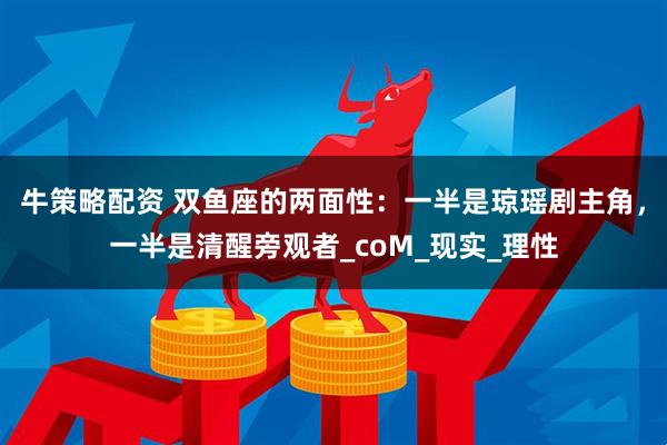 牛策略配资 双鱼座的两面性：一半是琼瑶剧主角，一半是清醒旁观者_coM_现实_理性