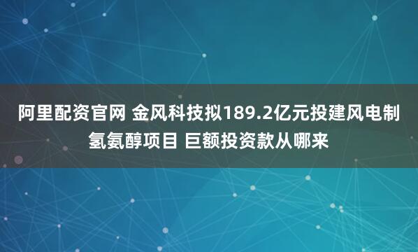 阿里配资官网 金风科技拟189.2亿元投建风电制氢氨醇项目 巨额投资款从哪来