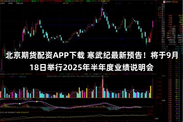 北京期货配资APP下载 寒武纪最新预告！将于9月18日举行2025年半年度业绩说明会
