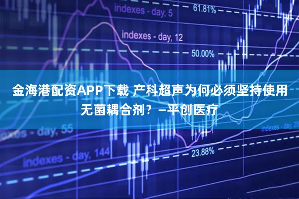 金海港配资APP下载 产科超声为何必须坚持使用无菌耦合剂?—平创医疗