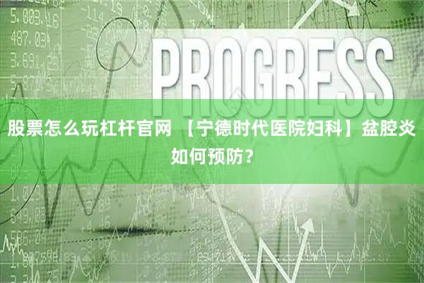 股票怎么玩杠杆官网 【宁德时代医院妇科】盆腔炎如何预防?