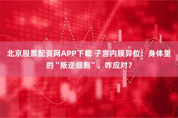 北京股票配资网APP下载 子宫内膜异位:身体里的“叛逆细胞”,咋应对?