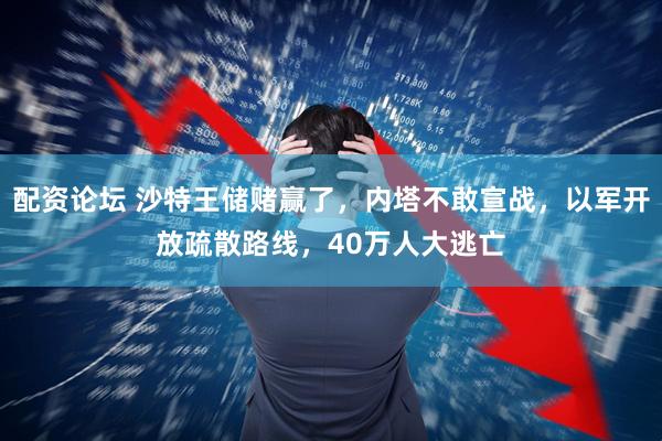 配资论坛 沙特王储赌赢了,内塔不敢宣战,以军开放疏散路线,40万人大逃亡