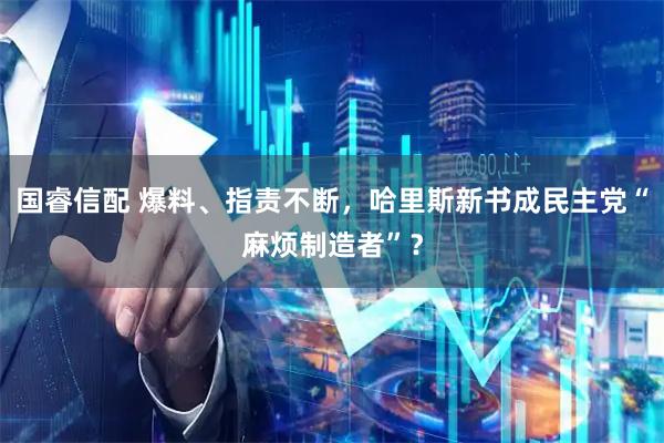 国睿信配 爆料、指责不断,哈里斯新书成民主党“麻烦制造者”?