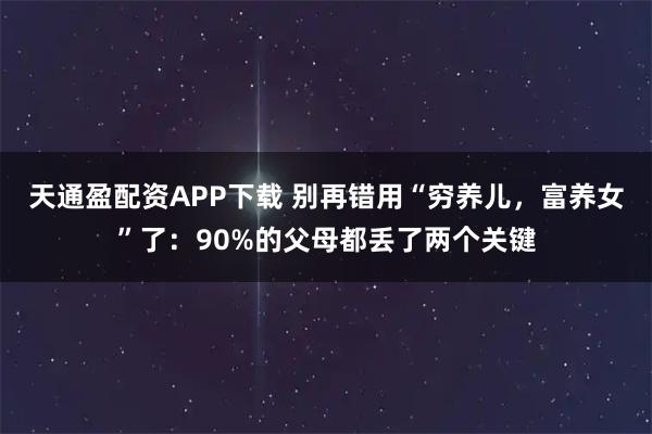 天通盈配资APP下载 别再错用“穷养儿，富养女”了：90%的父母都丢了两个关键