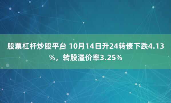 股票杠杆炒股平台 10月14日升24转债下跌4.13%,转股溢价率3.25%