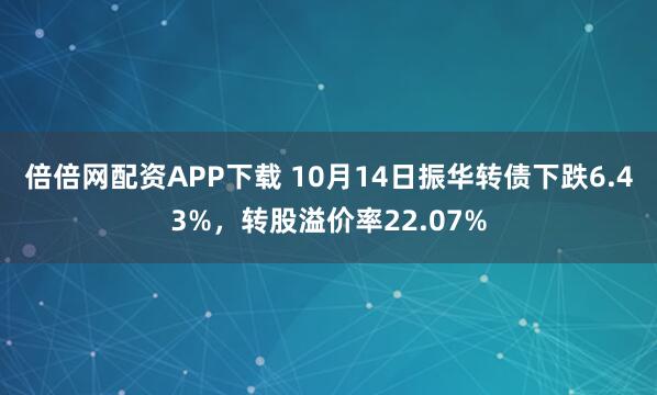 倍倍网配资APP下载 10月14日振华转债下跌6.43%,转股溢价率22.07%