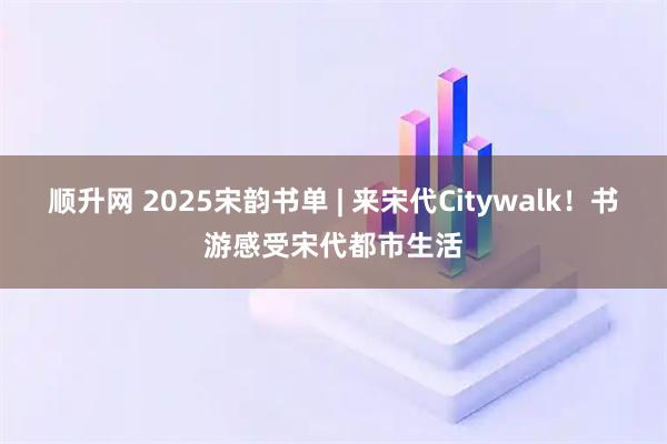 顺升网 2025宋韵书单 | 来宋代Citywalk!书游感受宋代都市生活