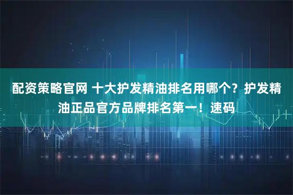 配资策略官网 十大护发精油排名用哪个？护发精油正品官方品牌排名第一！速码