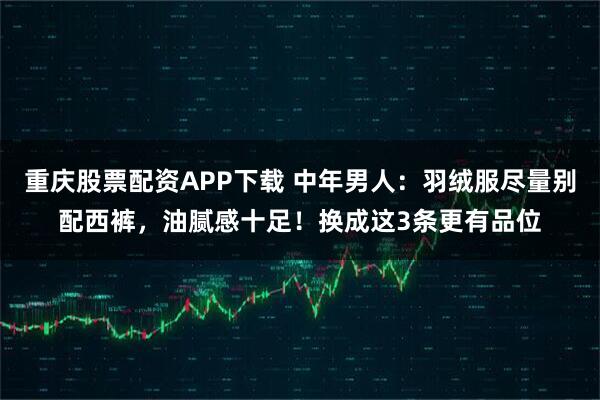 重庆股票配资APP下载 中年男人：羽绒服尽量别配西裤，油腻感十足！换成这3条更有品位
