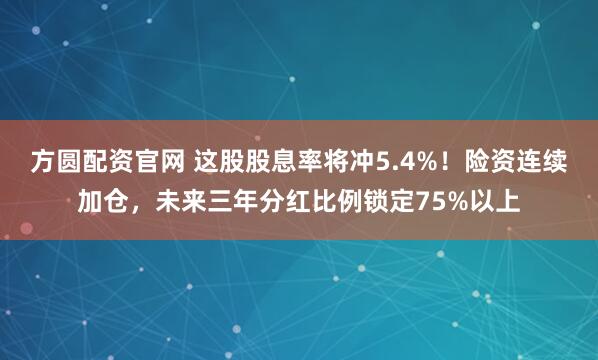 方圆配资官网 这股股息率将冲5.4%！险资连续加仓，未来三年分红比例锁定75%以上