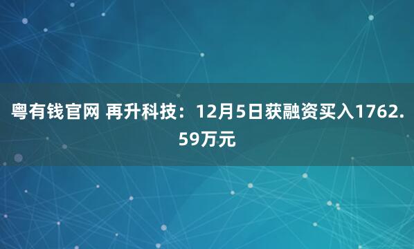 粤有钱官网 再升科技：12月5日获融资买入1762.59万元