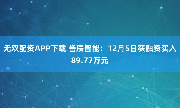 无双配资APP下载 誉辰智能：12月5日获融资买入89.77万元
