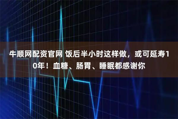 牛顺网配资官网 饭后半小时这样做，或可延寿10年！血糖、肠胃、睡眠都感谢你