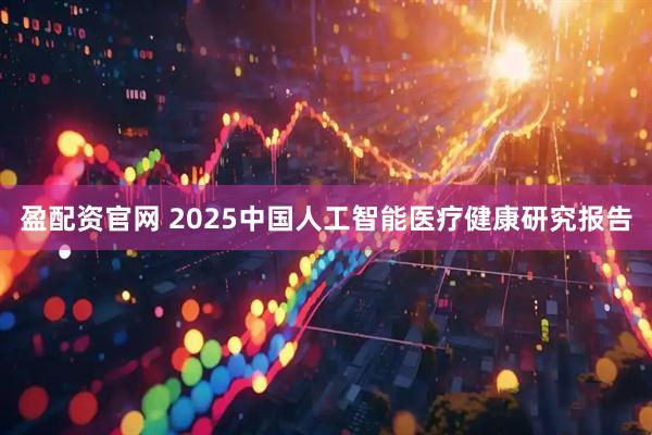 盈配资官网 2025中国人工智能医疗健康研究报告
