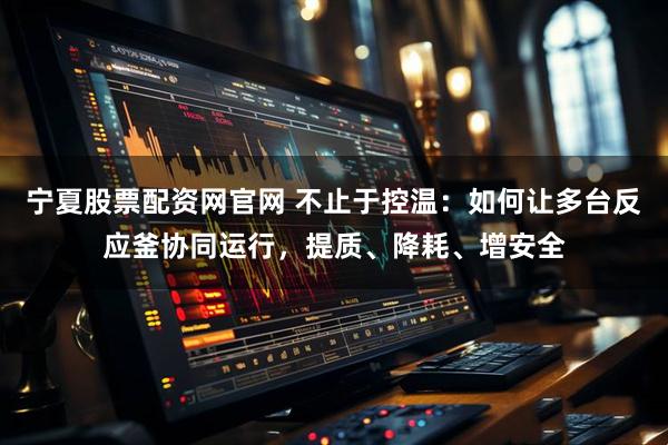 宁夏股票配资网官网 不止于控温：如何让多台反应釜协同运行，提质、降耗、增安全