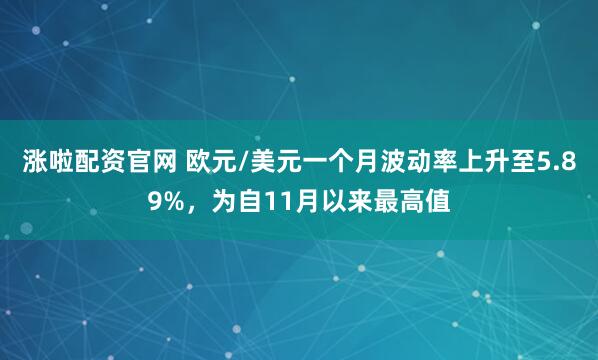 涨啦配资官网 欧元/美元一个月波动率上升至5.89%，为自11月以来最高值
