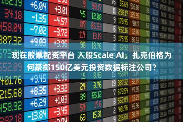 现在股票配资平台 入股Scale AI，扎克伯格为何豪掷150亿美元投资数据标注公司？
