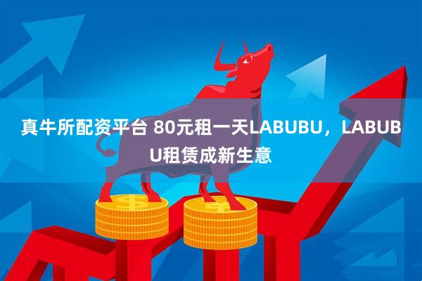 真牛所配资平台 80元租一天LABUBU，LABUBU租赁成新生意