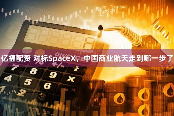 亿福配资 对标SpaceX，中国商业航天走到哪一步了