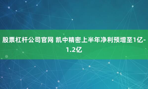股票杠杆公司官网 凯中精密上半年净利预增至1亿-1.2亿