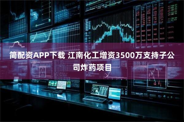 简配资APP下载 江南化工增资3500万支持子公司炸药项目
