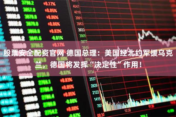股票安全配资官网 德国总理：美国经北约军援乌克兰，德国将发挥“决定性”作用！