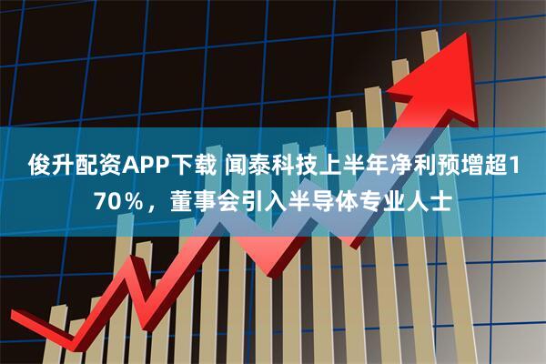 俊升配资APP下载 闻泰科技上半年净利预增超170％，董事会引入半导体专业人士