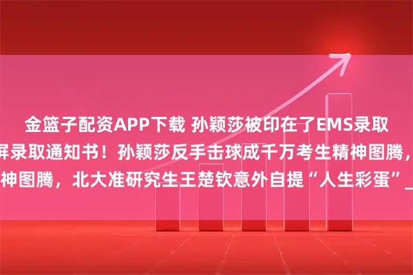 金篮子配资APP下载 孙颖莎被印在了EMS录取通知书封面，国乒冠军霸屏录取通知书！孙颖莎反手击球成千万考生精神图腾，北大准研究生王楚钦意外自提“人生彩蛋”_封套_高考_年轻人