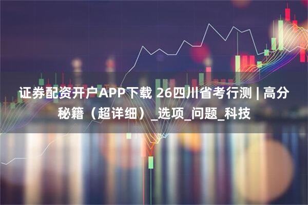 证券配资开户APP下载 26四川省考行测 | 高分秘籍（超详细）_选项_问题_科技
