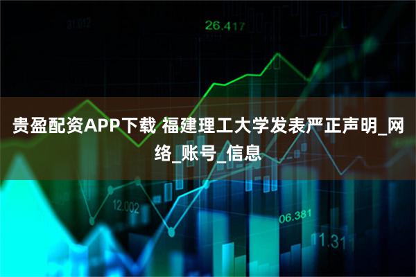 贵盈配资APP下载 福建理工大学发表严正声明_网络_账号_信息
