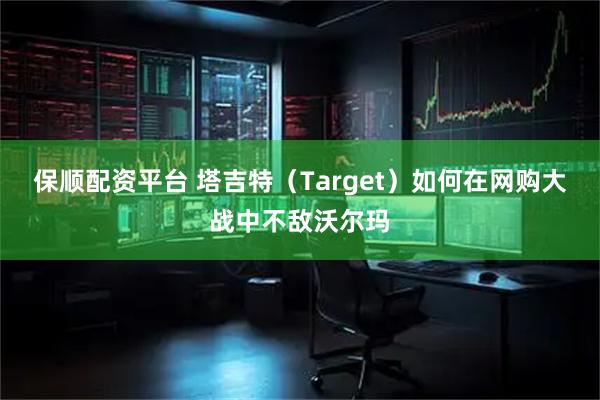 保顺配资平台 塔吉特（Target）如何在网购大战中不敌沃尔玛
