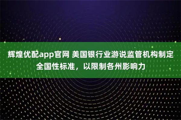 辉煌优配app官网 美国银行业游说监管机构制定全国性标准，以限制各州影响力
