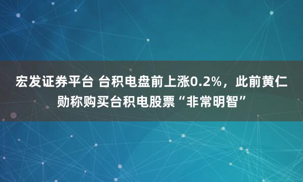 宏发证券平台 台积电盘前上涨0.2%，此前黄仁勋称购买台积电股票“非常明智”
