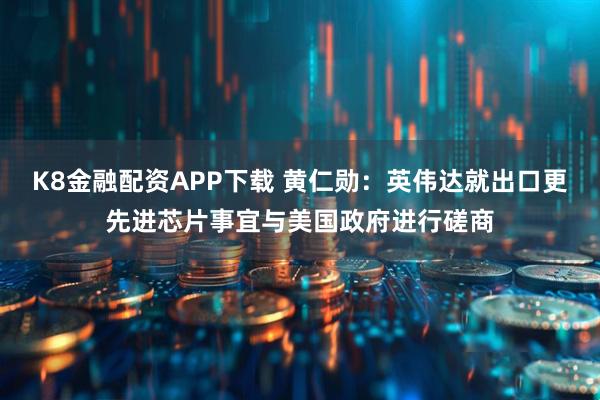 K8金融配资APP下载 黄仁勋：英伟达就出口更先进芯片事宜与美国政府进行磋商