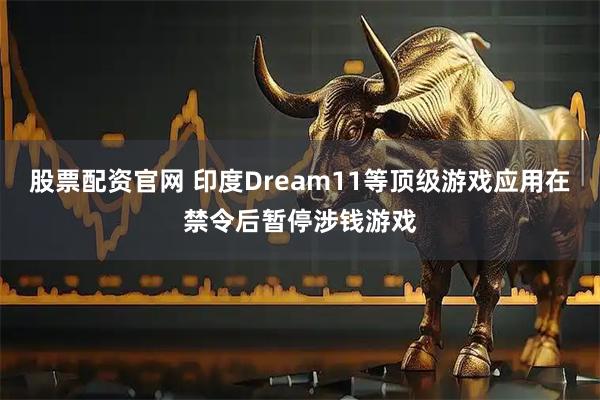 股票配资官网 印度Dream11等顶级游戏应用在禁令后暂停涉钱游戏